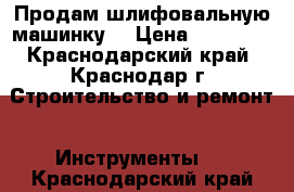 Продам шлифовальную машинку  › Цена ­ 23 000 - Краснодарский край, Краснодар г. Строительство и ремонт » Инструменты   . Краснодарский край